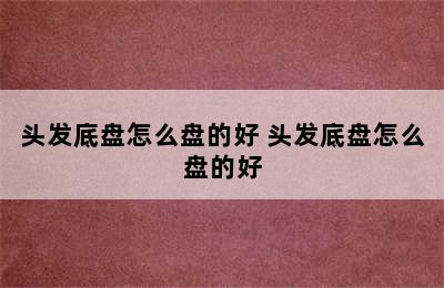 头发底盘怎么盘的好 头发底盘怎么盘的好